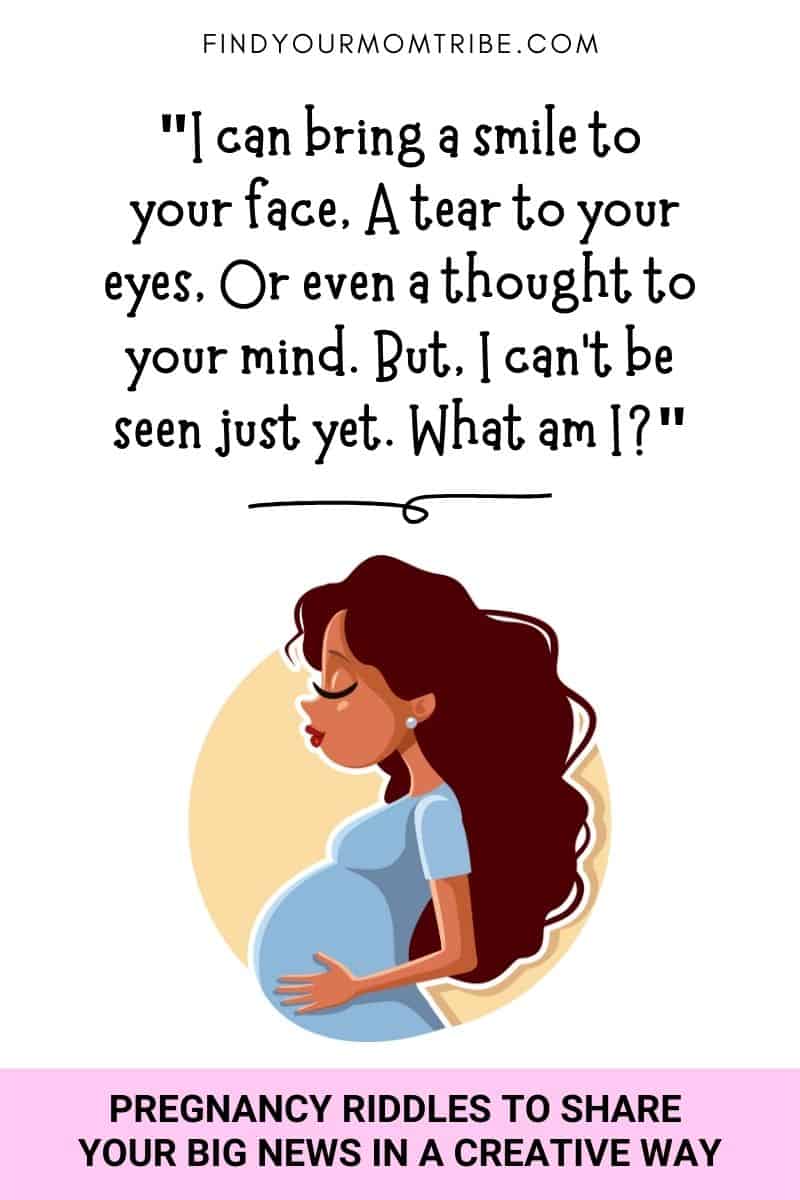 The cutest pregnancy riddle: "I can bring a smile to your face, A tear to your eyes, Or even a thought to your mind. But, I can’t be seen just yet. What am I?"
