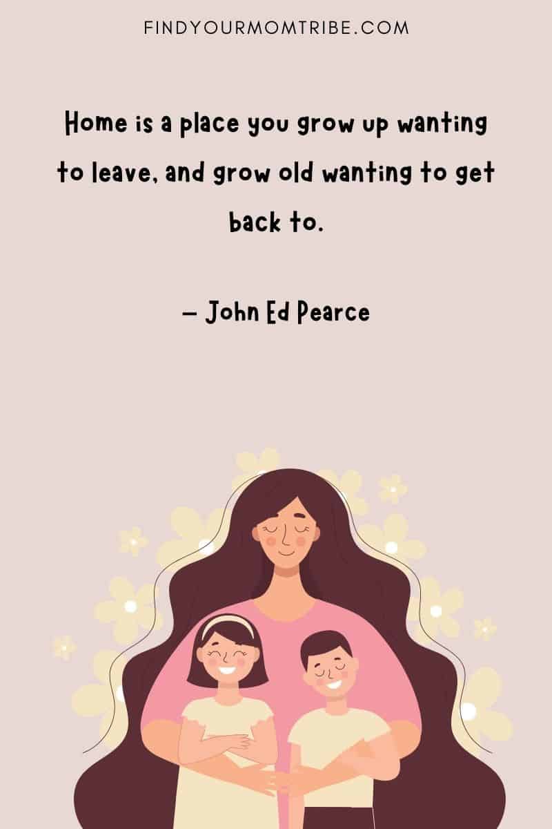 “Home is a place you grow up wanting to leave, and grow old wanting to get back to.” - John Ed Pearce