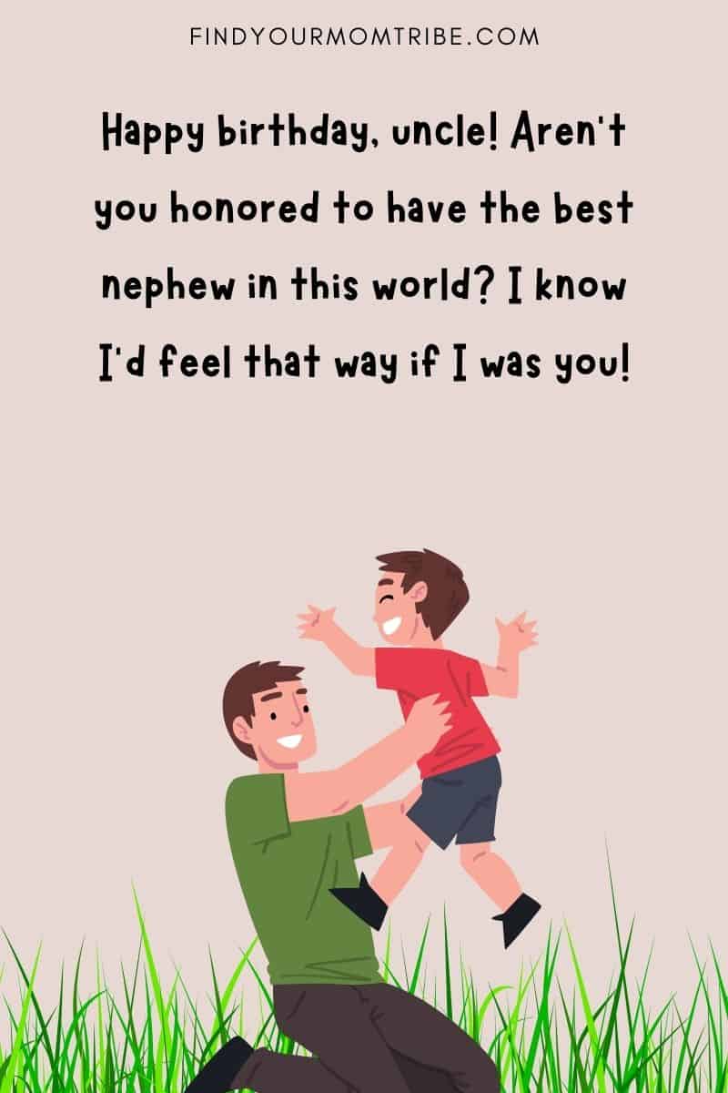 "Happy birthday, uncle! Aren't you honored to have the best niece/nephew in this world? I know I'd feel that way if I was you!"