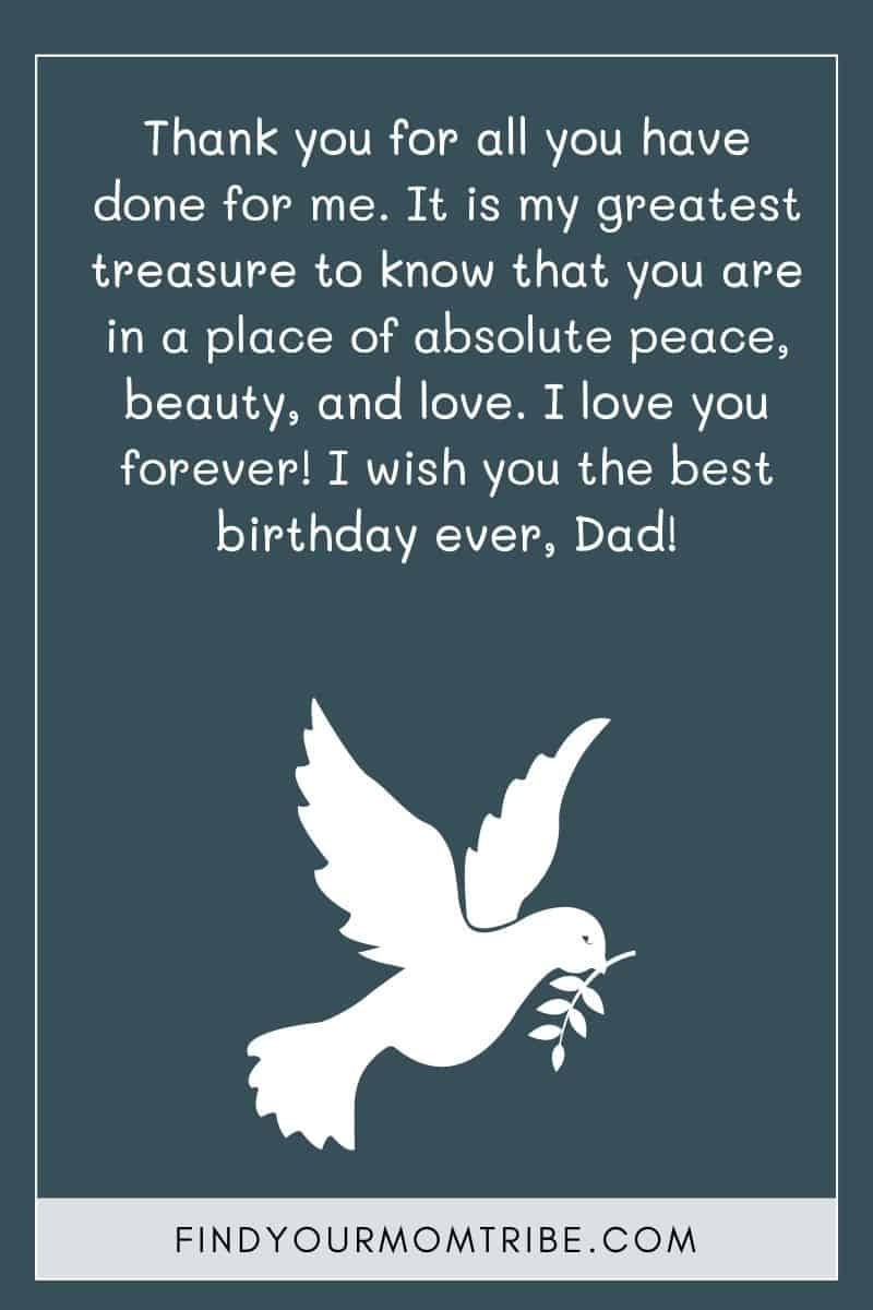 Birthday Wish To Dad In Heaven: "Thank you for all you have done for me. It is my greatest treasure to know that you are in a place of absolute peace, beauty, and love. I love you forever! I wish you the best birthday ever, Dad!"