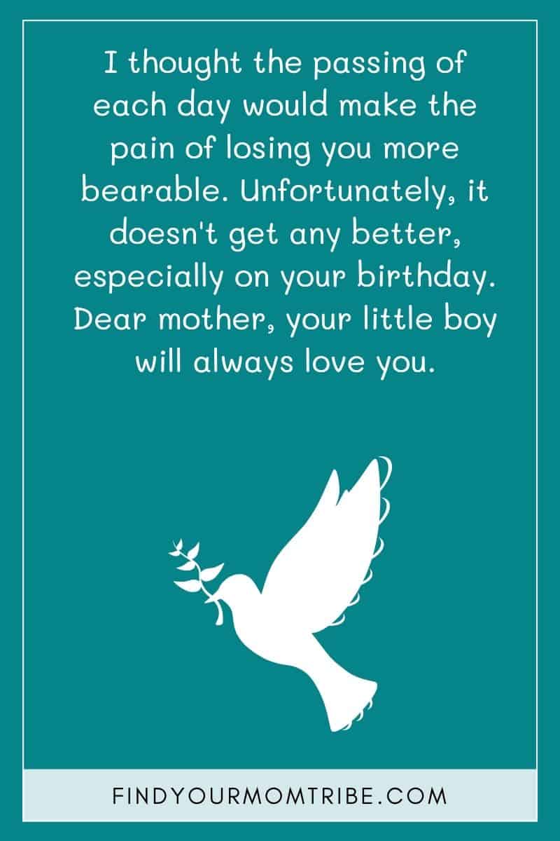 Happy Birthday To Mom In Heaven From Son: "I thought the passing of each day would make the pain of losing you more bearable. Unfortunately, it doesn't get any better, especially on your birthday. Dear mother, your little boy will always love you."