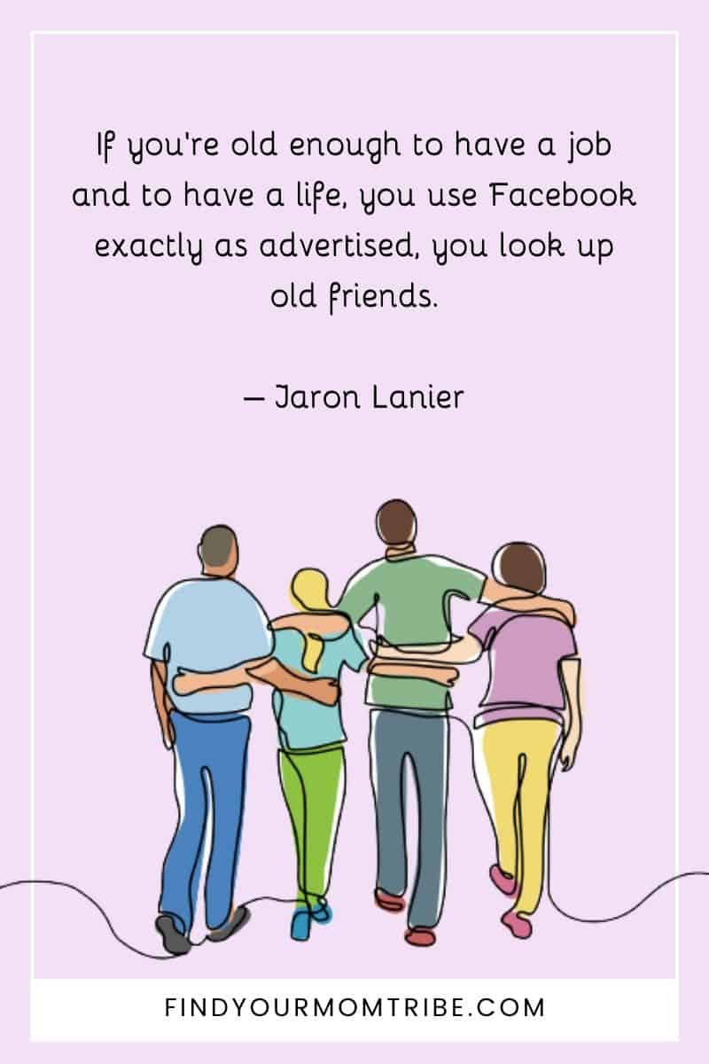 "If you’re old enough to have a job and to have a life, you use Facebook exactly as advertised, you look up old friends." – Jaron Lanier quote
