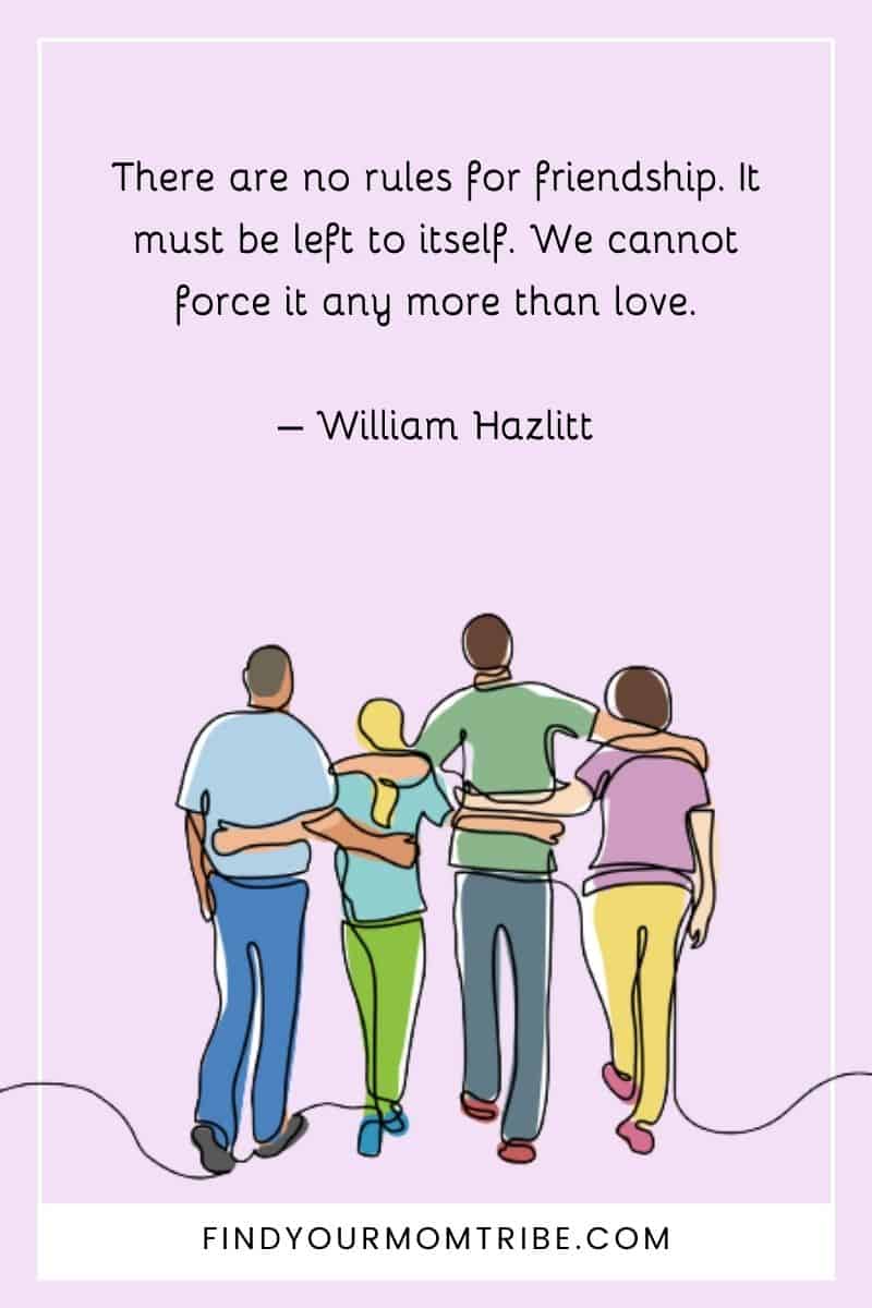 "There are no rules for friendship. It must be left to itself. We cannot force it any more than love." – William Hazlitt quote