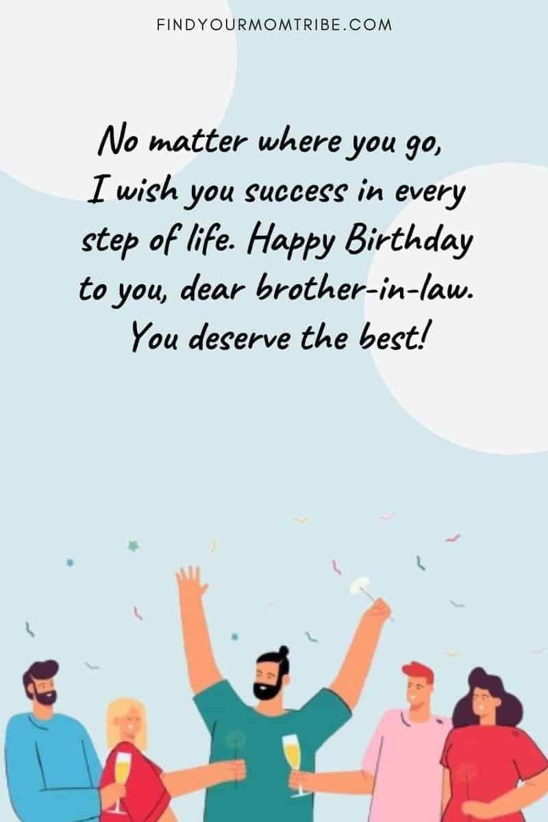 Happy Birthday Wishes To A Brother In Law: "No matter where you go, I wish you success in every step of life. Happy Birthday to you, dear brother-in-law. You deserve the best!" quote