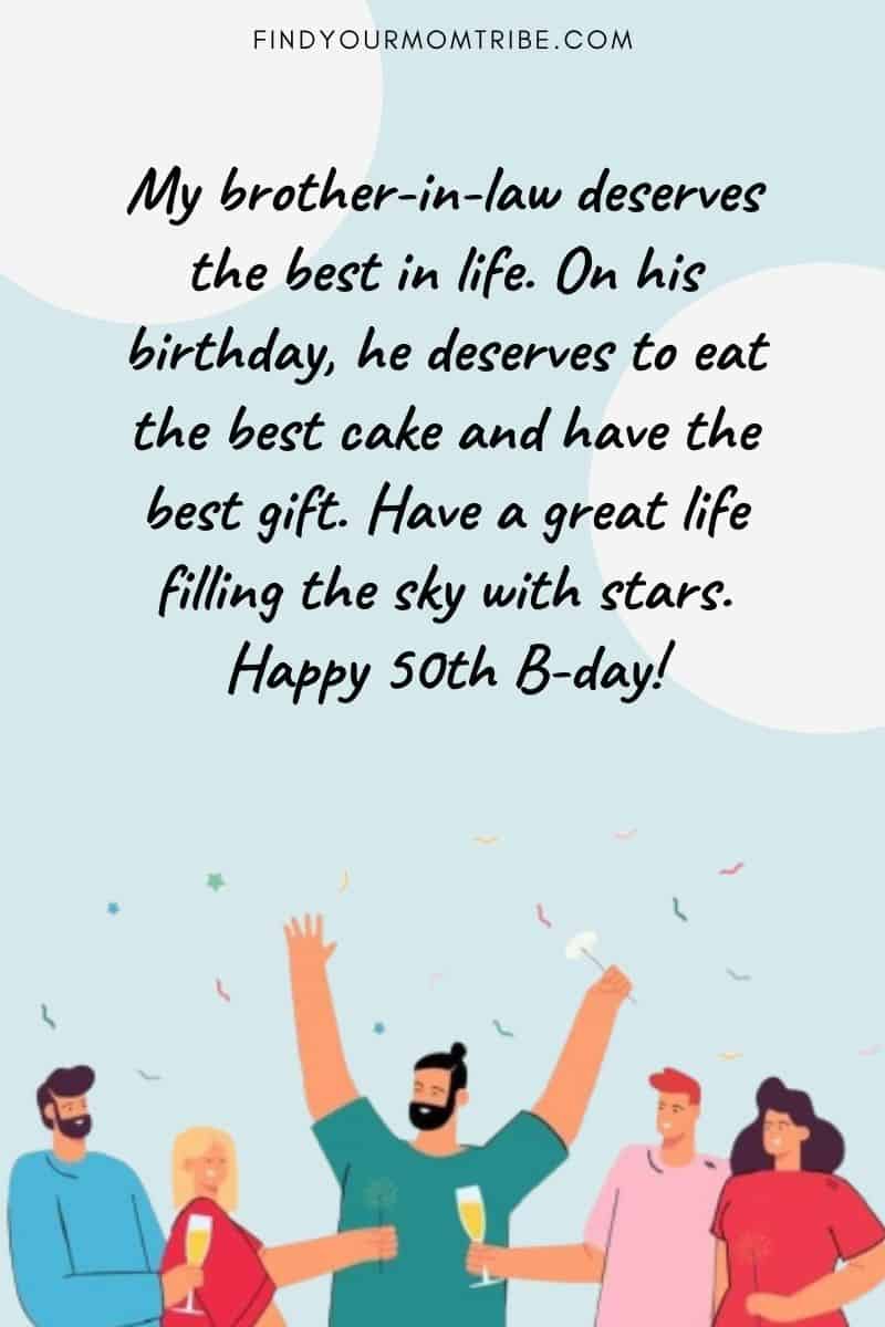 Happy Golden Birthday Wishes For Brother In Law: "My brother-in-law deserves the best in life. On his birthday, he deserves to eat the best cake and have the best gift. Have a great life filling the sky with stars. Happy 50th B-day!" quote